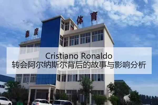 Cristiano Ronaldo转会阿尔纳斯尔背后的故事与影响分析